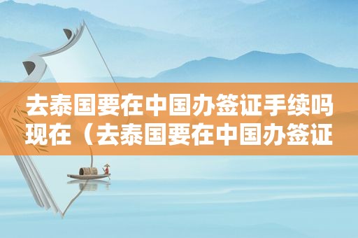 去泰国要在中国办签证手续吗现在（去泰国要在中国办签证手续）