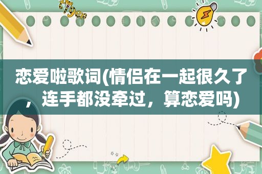 恋爱啦歌词(情侣在一起很久了，连手都没牵过，算恋爱吗)