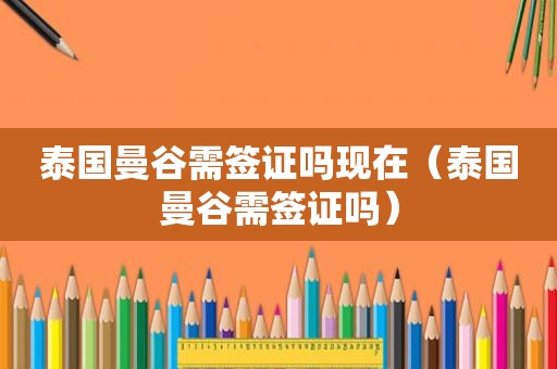 泰国曼谷需签证吗现在（泰国曼谷需签证吗）