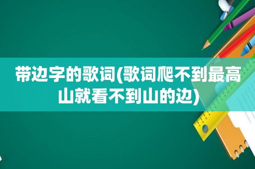 带边字的歌词(歌词爬不到最高山就看不到山的边)