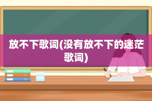 放不下歌词(没有放不下的迷茫歌词) 放不下歌词(没有放不下的迷茫歌词)