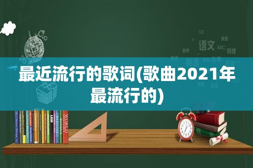 最近流行的歌词(歌曲2021年最流行的)