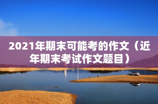 2021年期末可能考的作文（近年期末考试作文题目）