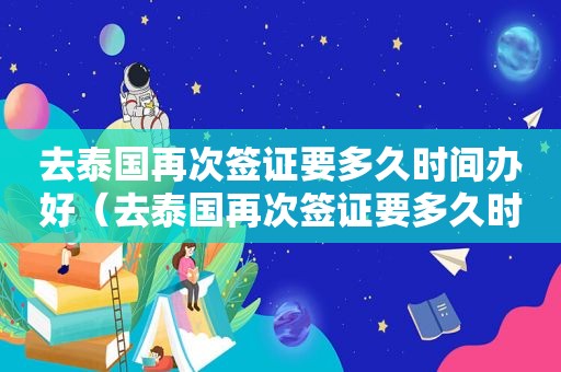 去泰国再次签证要多久时间办好（去泰国再次签证要多久时间）