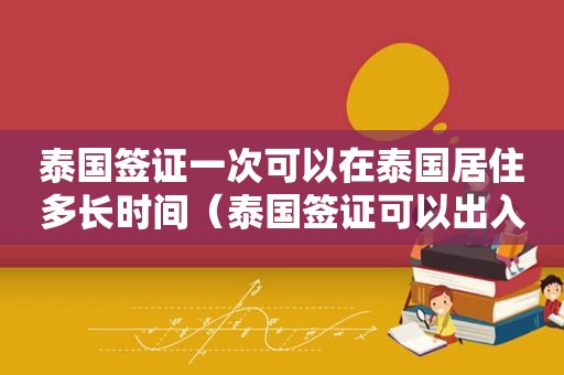 泰国签证一次可以在泰国居住多长时间（泰国签证可以出入多少次）