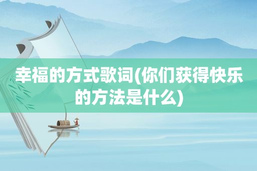 幸福的方式歌词(你们获得快乐的方法是什么)