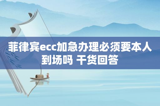 菲律宾ecc加急办理必须要本人到场吗 干货回答 菲律宾ecc加急办理必须要本人到场吗 干货回答