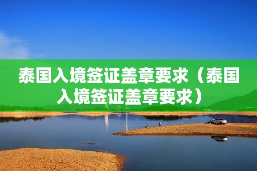 泰国入境签证盖章要求（泰国入境签证盖章要求）