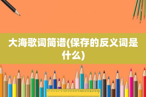 大海歌词简谱(保存的反义词是什么)