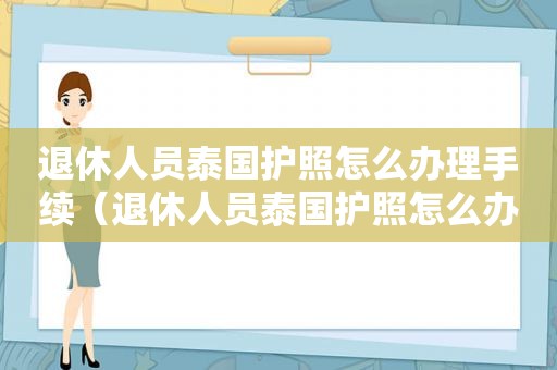退休人员泰国护照怎么办理手续（退休人员泰国护照怎么办理）