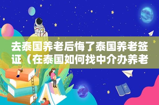 去泰国养老后悔了泰国养老签证（在泰国如何找中介办养老签证）