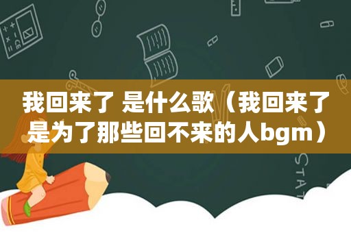 我回来了 是什么歌（我回来了是为了那些回不来的人bgm）