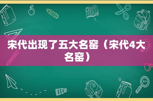 宋代出现了五大名窑（宋代4大名窑）