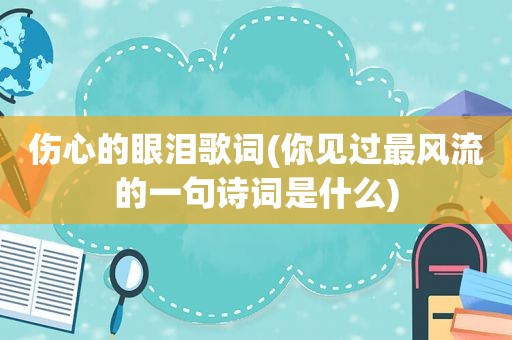伤心的眼泪歌词(你见过最风流的一句诗词是什么)