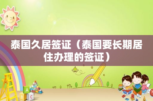 泰国久居签证（泰国要长期居住办理的签证）