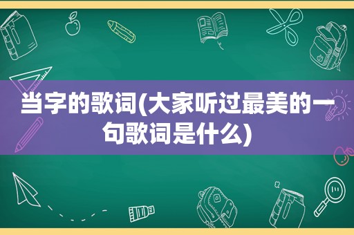 当字的歌词(大家听过最美的一句歌词是什么)