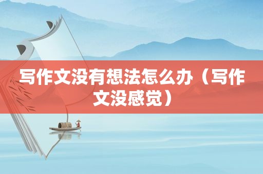 写作文没有想法怎么办（写作文没感觉）