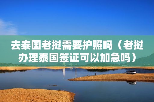 去泰国老挝需要护照吗（老挝办理泰国签证可以加急吗）
