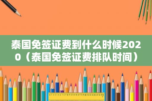 泰国免签证费到什么时候2020（泰国免签证费排队时间）