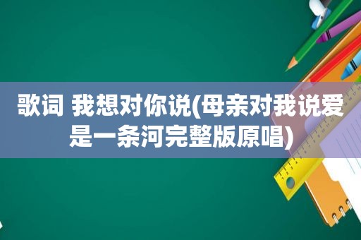 歌词 我想对你说(母亲对我说爱是一条河完整版原唱)