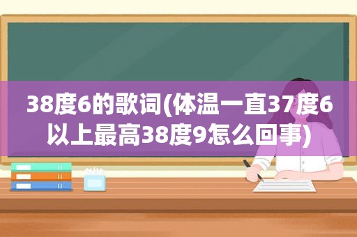 38度6的歌词(体温一直37度6以上最高38度9怎么回事)