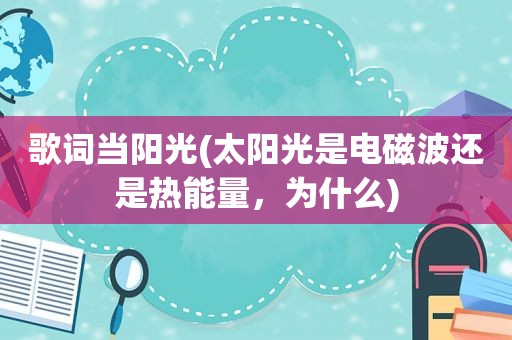 歌词当阳光(太阳光是电磁波还是热能量，为什么)