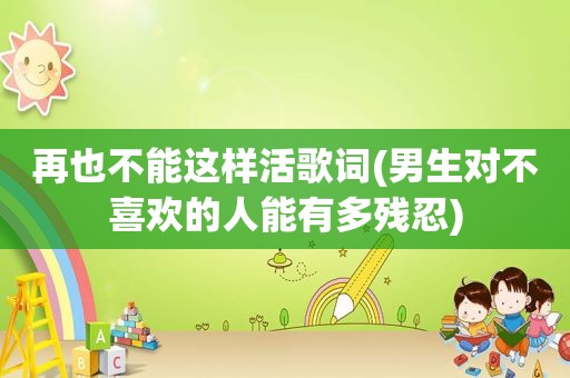 再也不能这样活歌词(男生对不喜欢的人能有多残忍) 再也不能这样活歌词(男生对不喜欢的人能有多残忍)