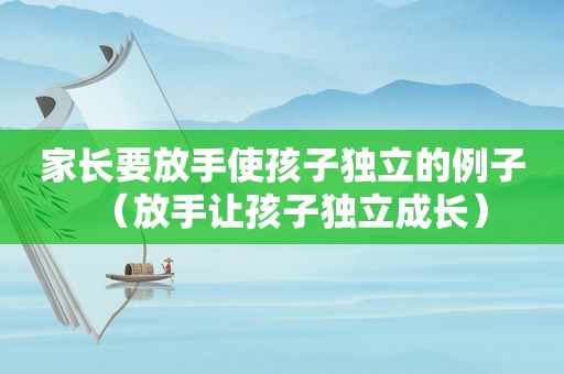 家长要放手使孩子独立的例子（放手让孩子独立成长）
