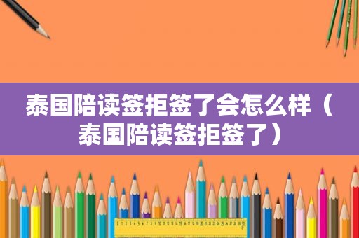 泰国陪读签拒签了会怎么样（泰国陪读签拒签了）