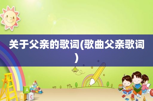 关于父亲的歌词(歌曲父亲歌词)