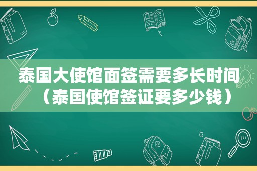 泰国大使馆面签需要多长时间（泰国使馆签证要多少钱）