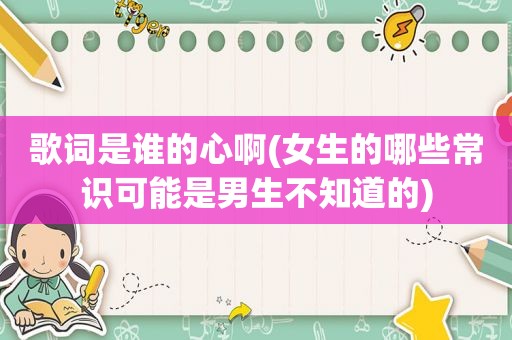 歌词是谁的心啊(女生的哪些常识可能是男生不知道的)