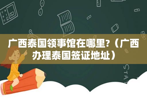 广西泰国领事馆在哪里?（广西办理泰国签证地址）