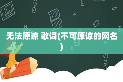 无法原谅 歌词(不可原谅的网名)