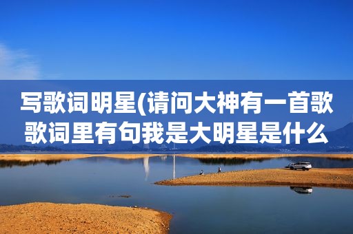 写歌词明星(请问大神有一首歌歌词里有句我是大明星是什么歌)