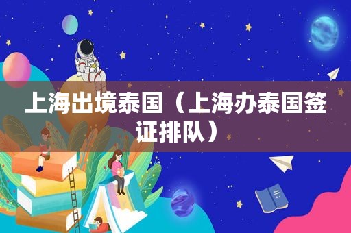 上海出境泰国（上海办泰国签证排队）
