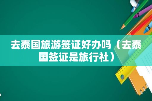 去泰国旅游签证好办吗（去泰国签证是旅行社）