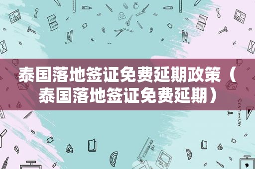 泰国落地签证免费延期政策（泰国落地签证免费延期）