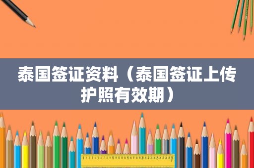 泰国签证资料（泰国签证上传护照有效期）
