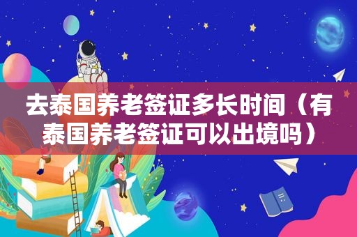 去泰国养老签证多长时间（有泰国养老签证可以出境吗）