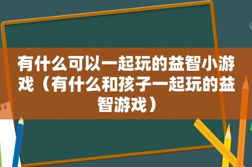 有什么可以一起玩的益智小游戏（有什么和孩子一起玩的益智游戏）