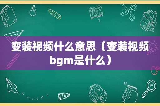 变装视频什么意思（变装视频bgm是什么）