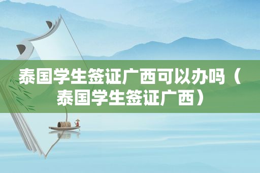 泰国学生签证广西可以办吗（泰国学生签证广西）