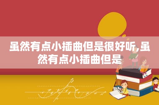虽然有点小插曲但是很好听,虽然有点小插曲但是