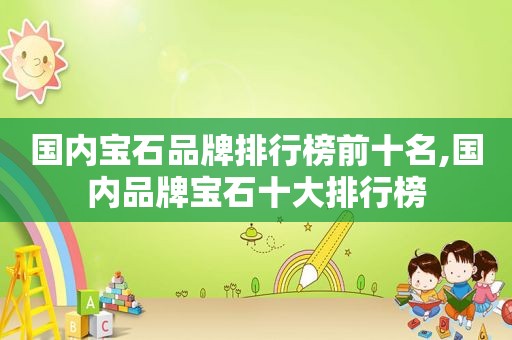 国内宝石品牌排行榜前十名,国内品牌宝石十大排行榜