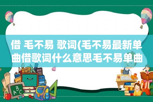 借 毛不易 歌词(毛不易最新单曲借歌词什么意思毛不易单曲借歌词介绍)