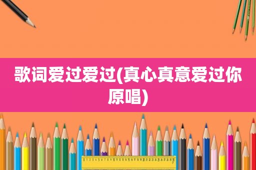 歌词爱过爱过(真心真意爱过你原唱) 歌词爱过爱过(真心真意爱过你原唱)