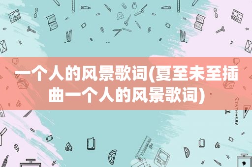一个人的风景歌词(夏至未至插曲一个人的风景歌词)