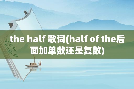 the half 歌词(half of the后面加单数还是复数)