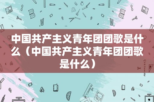 中国共产主义青年团团歌是什么（中国共产主义青年团团歌是什么）